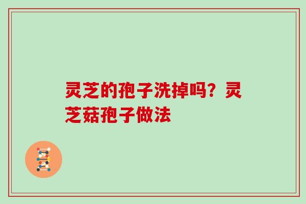 灵芝的孢子洗掉吗?灵芝菇孢子做法