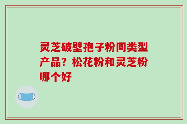 灵芝破壁孢子粉同类型产品？松花粉和灵芝粉哪个好