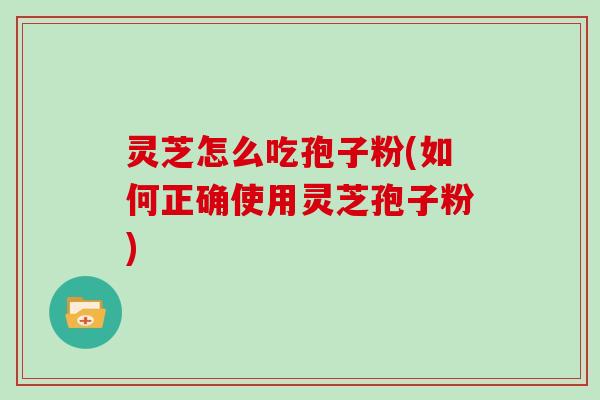 灵芝怎么吃孢子粉(如何正确使用灵芝孢子粉)
