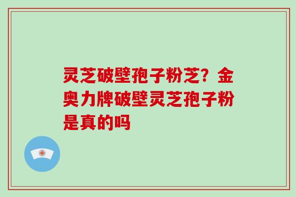 灵芝破壁孢子粉芝?金奥力牌破壁灵芝孢子粉是真的吗