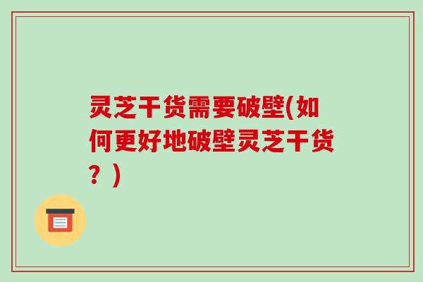 灵芝干货需要破壁(如何更好地破壁灵芝干货?)