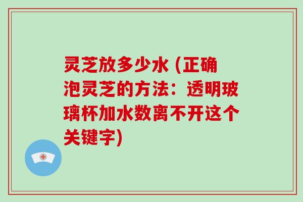 灵芝放多少水 (正确泡灵芝的方法:透明玻璃杯加水数离不开这个关键字)