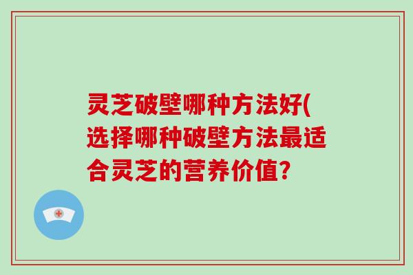灵芝破壁哪种方法好(选择哪种破壁方法最适合灵芝的营养价值?