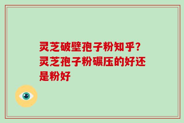 灵芝破壁孢子粉知乎?灵芝孢子粉碾压的好还是粉好