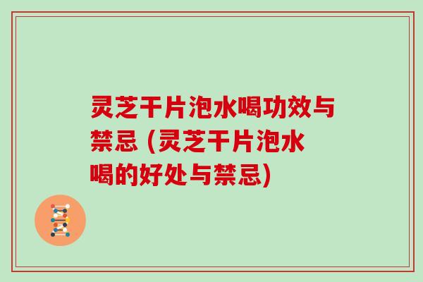 灵芝干片泡水喝功效与禁忌 (灵芝干片泡水喝的好处与禁忌)