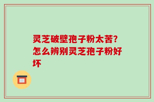灵芝破壁孢子粉太苦？怎么辨别灵芝孢子粉好坏