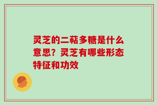 灵芝的二萜多糖是什么意思?灵芝有哪些形态特征和功效