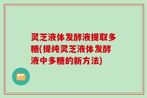 灵芝液体发酵液提取多糖(提纯灵芝液体发酵液中多糖的新方法)