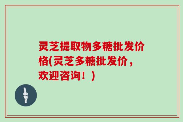 灵芝提取物多糖批发价格(灵芝多糖批发价,欢迎咨询!)