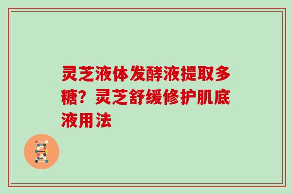 灵芝液体发酵液提取多糖?灵芝舒缓修护肌底液用法