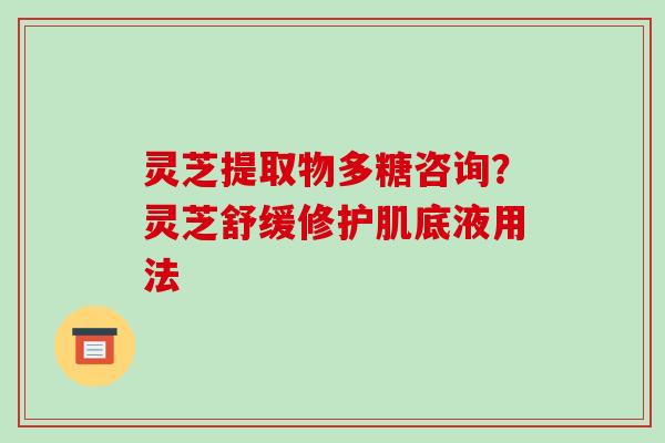 灵芝提取物多糖咨询？灵芝舒缓修护肌底液用法