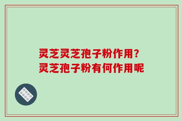 灵芝灵芝孢子粉作用？灵芝孢子粉有何作用呢