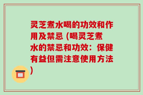 灵芝煮水喝的功效和作用及禁忌 (喝灵芝煮水的禁忌和功效:保健有益但需注意使用方法)
