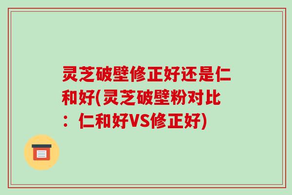 灵芝破壁修正好还是仁和好(灵芝破壁粉对比:仁和好VS修正好)