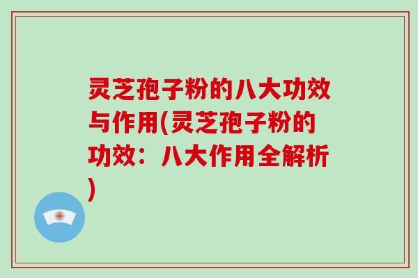 灵芝孢子粉的八大功效与作用(灵芝孢子粉的功效：八大作用全解析)