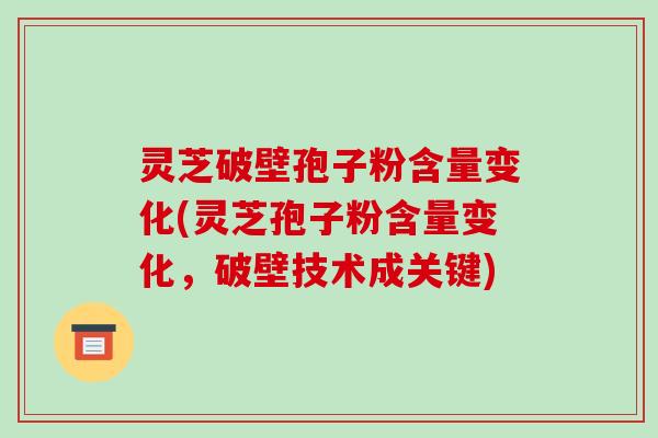 灵芝破壁孢子粉含量变化(灵芝孢子粉含量变化,破壁技术成关键)
