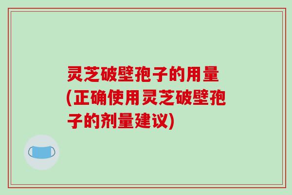 灵芝破壁孢子的用量 (正确使用灵芝破壁孢子的剂量建议)