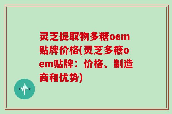 灵芝提取物多糖oem贴牌价格(灵芝多糖oem贴牌:价格、制造商和优势)
