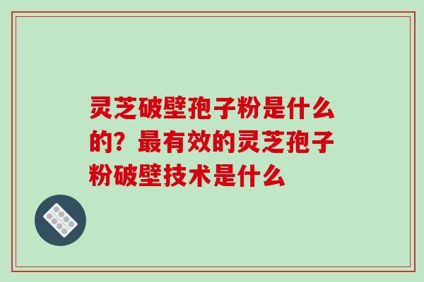 灵芝破壁孢子粉是什么的？最有效的灵芝孢子粉破壁技术是什么