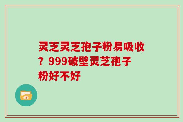 灵芝灵芝孢子粉易吸收？999破壁灵芝孢子粉好不好