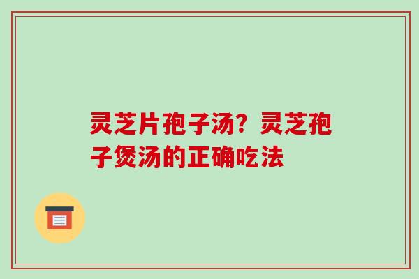 灵芝片孢子汤?灵芝孢子煲汤的正确吃法