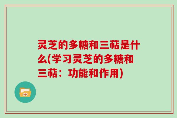 灵芝的多糖和三萜是什么(学习灵芝的多糖和三萜:功能和作用)