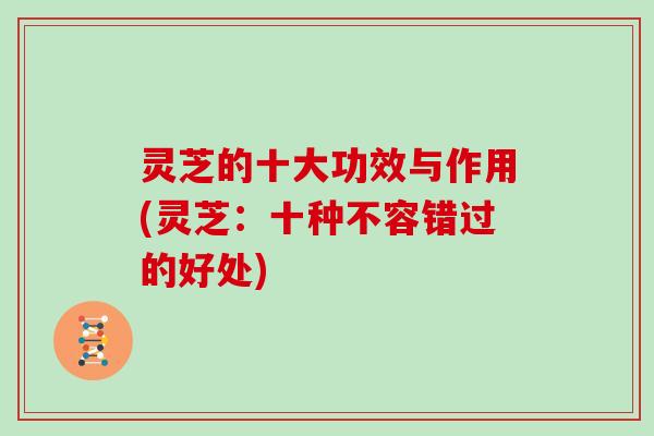 灵芝的十大功效与作用(灵芝:十种不容错过的好处)