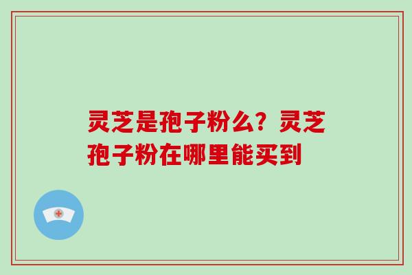 灵芝是孢子粉么?灵芝孢子粉在哪里能买到