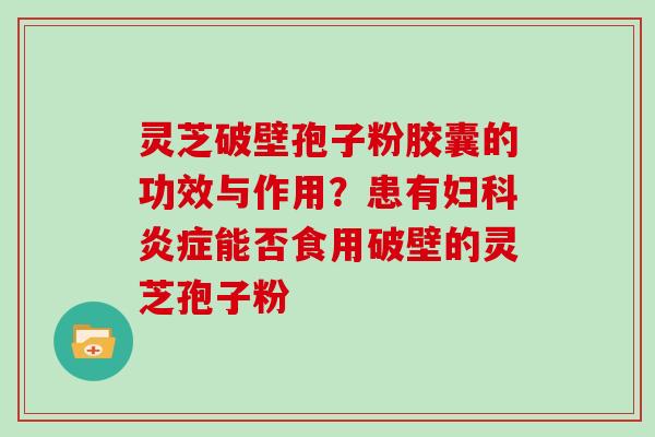 灵芝破壁孢子粉胶囊的功效与作用？患有妇科炎症能否食用破壁的灵芝孢子粉