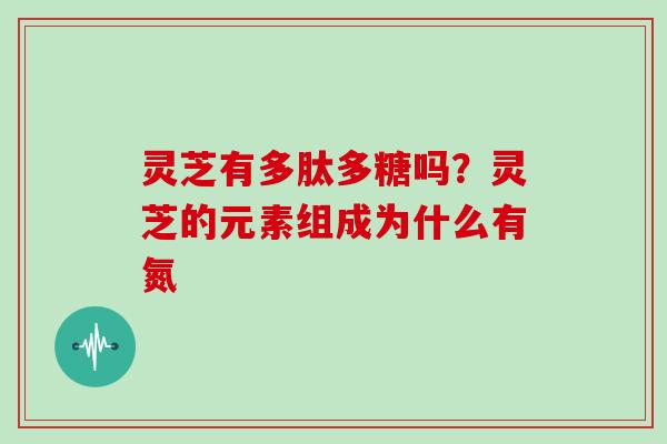 灵芝有多肽多糖吗？灵芝的元素组成为什么有氮