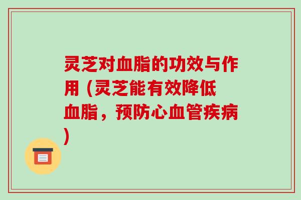 灵芝对血脂的功效与作用 (灵芝能有效降低血脂,预防心血管疾病)
