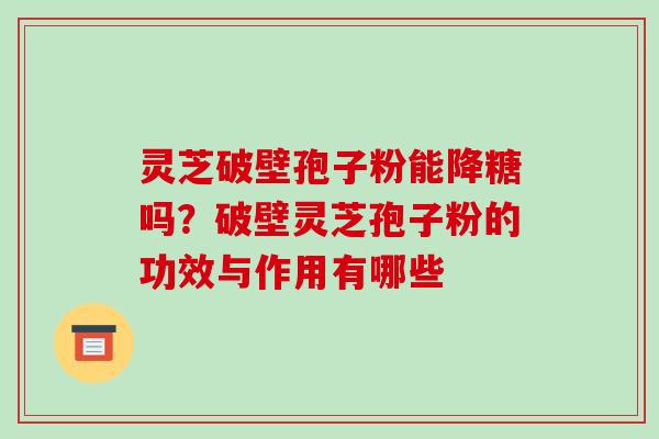 灵芝破壁孢子粉能降糖吗?破壁灵芝孢子粉的功效与作用有哪些