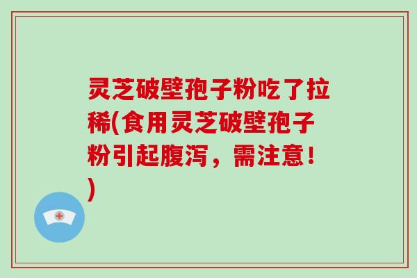 灵芝破壁孢子粉吃了拉稀(食用灵芝破壁孢子粉引起腹泻,需注意!)
