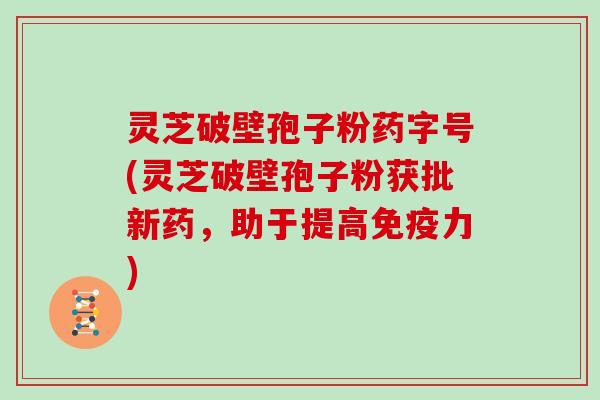 灵芝破壁孢子粉药字号(灵芝破壁孢子粉获批新药,助于提高免疫力)