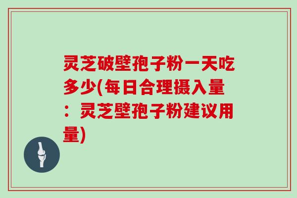 灵芝破壁孢子粉一天吃多少(每日合理摄入量:灵芝壁孢子粉建议用量)
