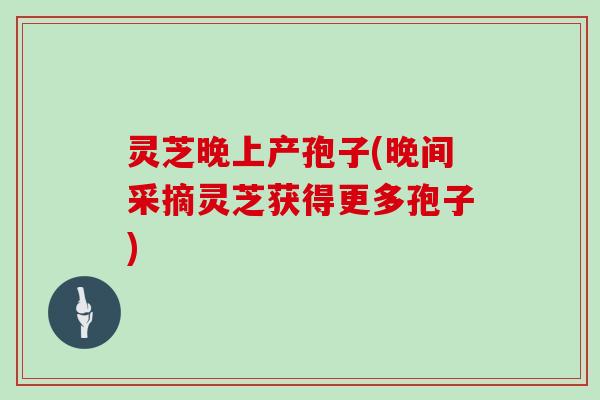 灵芝晚上产孢子(晚间采摘灵芝获得更多孢子)