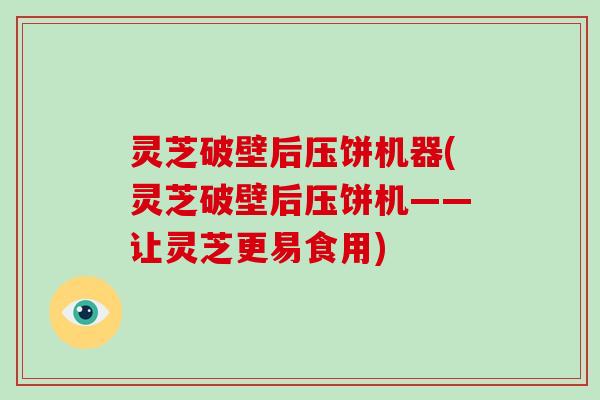 灵芝破壁后压饼机器(灵芝破壁后压饼机——让灵芝更易食用)