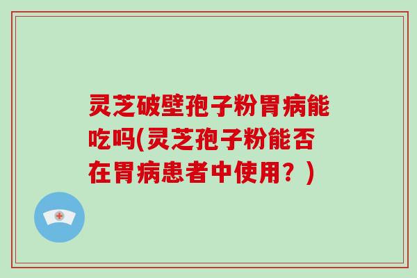 灵芝破壁孢子粉胃病能吃吗(灵芝孢子粉能否在胃病患者中使用?)