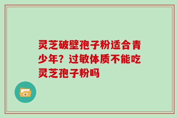 灵芝破壁孢子粉适合青少年?过敏体质不能吃灵芝孢子粉吗