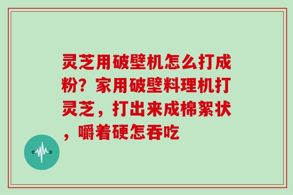 灵芝用破壁机怎么打成粉?家用破壁料理机打灵芝,打出来成棉絮状,嚼着硬怎吞吃
