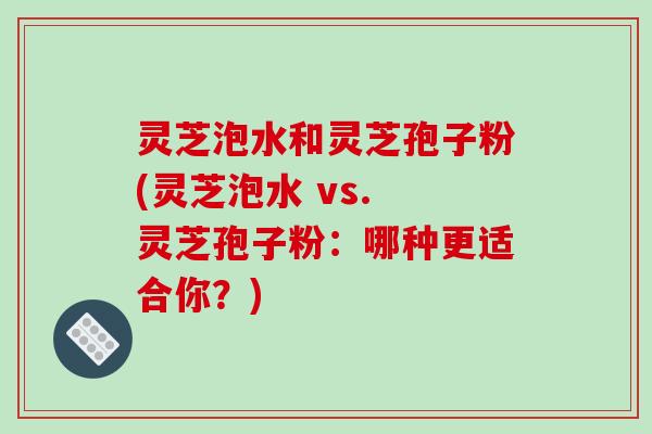 灵芝泡水和灵芝孢子粉(灵芝泡水 vs. 灵芝孢子粉:哪种更适合你?)
