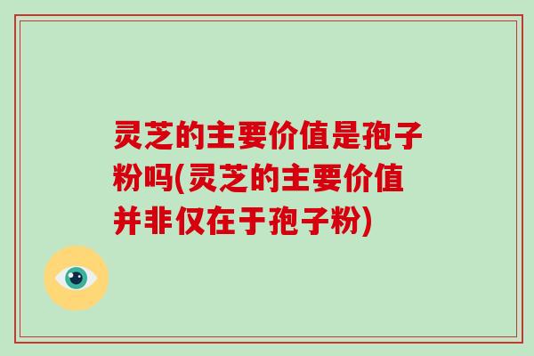 灵芝的主要价值是孢子粉吗(灵芝的主要价值并非仅在于孢子粉)
