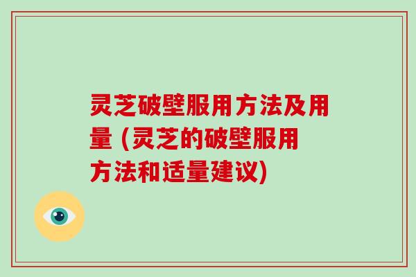 灵芝破壁服用方法及用量 (灵芝的破壁服用方法和适量建议)