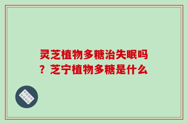 灵芝植物多糖治失眠吗？芝宁植物多糖是什么