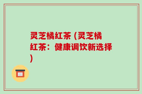 灵芝橘红茶 (灵芝橘红茶:健康调饮新选择)