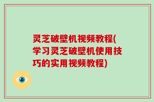 灵芝破壁机视频教程(学习灵芝破壁机使用技巧的实用视频教程)