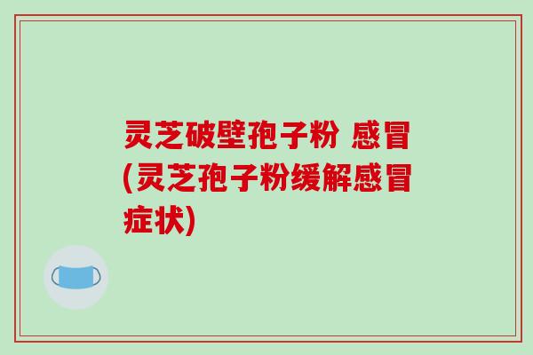 灵芝破壁孢子粉 感冒(灵芝孢子粉缓解感冒症状)