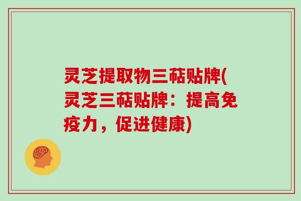 灵芝提取物三萜贴牌(灵芝三萜贴牌：提高免疫力，促进健康)
