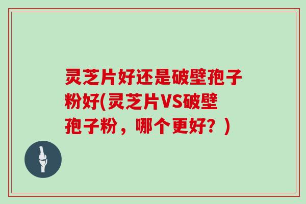 灵芝片好还是破壁孢子粉好(灵芝片VS破壁孢子粉,哪个更好?)