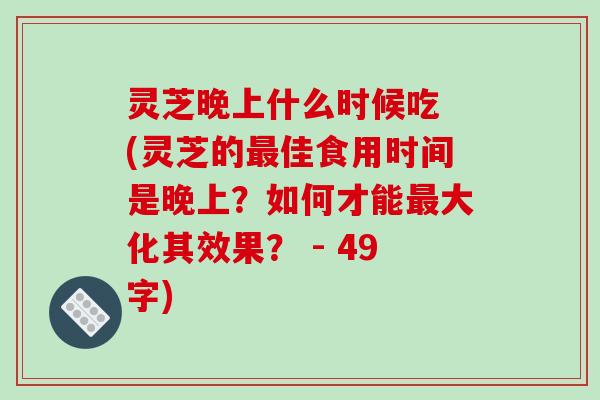 灵芝晚上什么时候吃 (灵芝的最佳食用时间是晚上？如何才能最大化其效果？ - 49字)